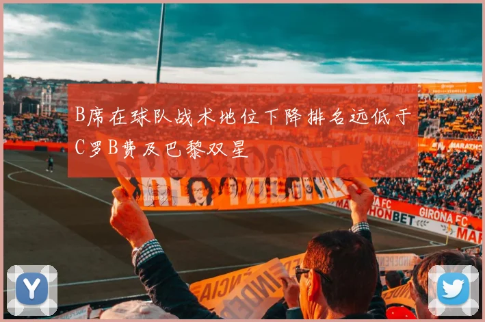 B席在球队战术地位下降排名远低于C罗B费及巴黎双星