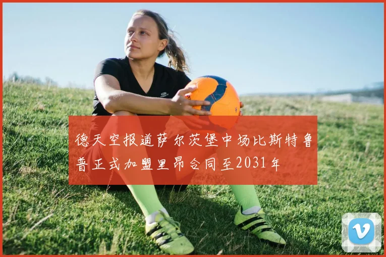 德天空报道萨尔茨堡中场比斯特鲁普正式加盟里昂合同至2031年