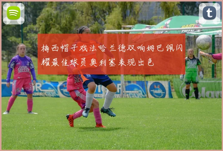 梅西帽子戏法哈兰德双响姆巴佩闪耀最佳球员奥利塞表现出色