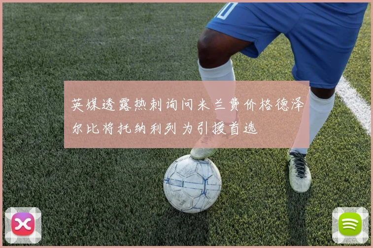 英媒透露热刺询问米兰费价格德泽尔比将托纳利列为引援首选