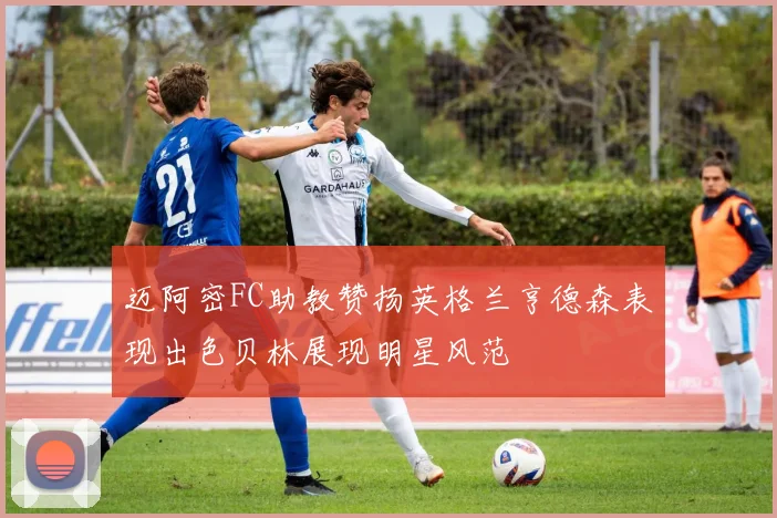 迈阿密FC助教赞扬英格兰亨德森表现出色贝林展现明星风范