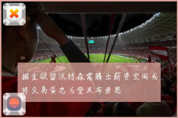 掘金欲留沃特森需腾出薪资空间或将交易黄忠戈登及布劳恩