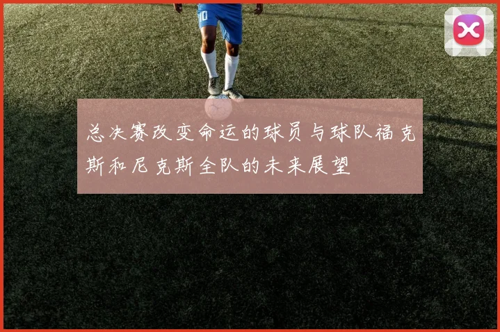 总决赛改变命运的球员与球队福克斯和尼克斯全队的未来展望