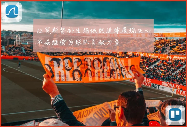 拉莫斯替补出场依然进球展现决心不减继续为球队贡献力量