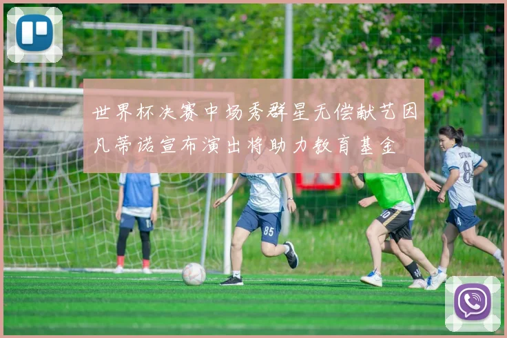 世界杯决赛中场秀群星无偿献艺因凡蒂诺宣布演出将助力教育基金