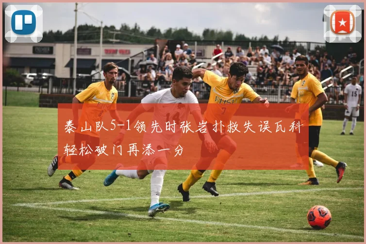 泰山队5-1领先时张岩扑救失误瓦科轻松破门再添一分