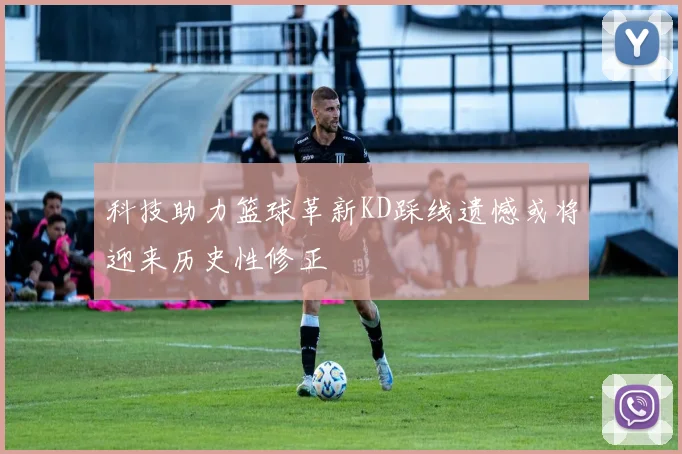 科技助力篮球革新KD踩线遗憾或将迎来历史性修正