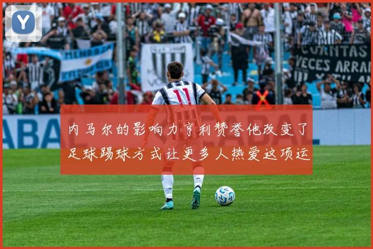内马尔的影响力亨利赞誉他改变了足球踢球方式让更多人热爱这项运动