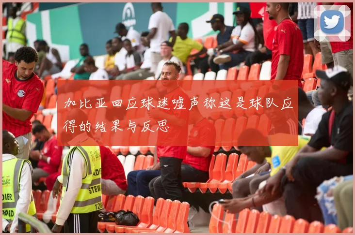 加比亚回应球迷嘘声称这是球队应得的结果与反思