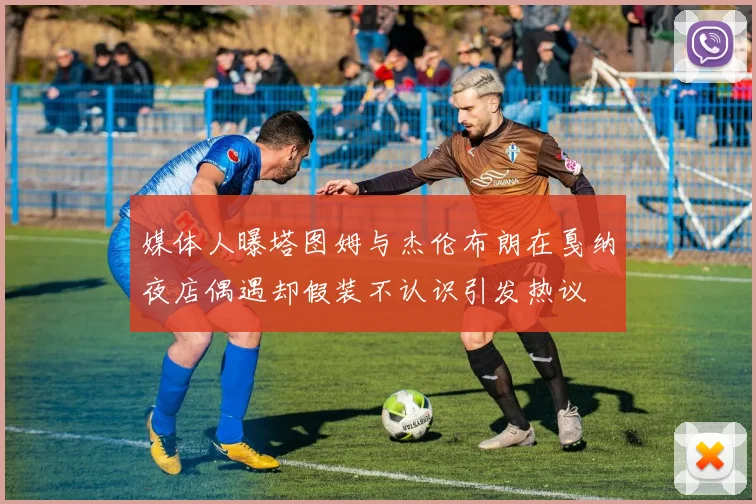 媒体人曝塔图姆与杰伦布朗在戛纳夜店偶遇却假装不认识引发热议