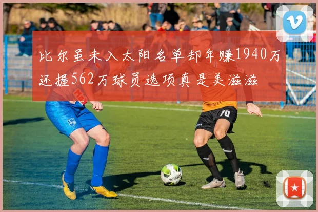 比尔虽未入太阳名单却年赚1940万还握562万球员选项真是美滋滋