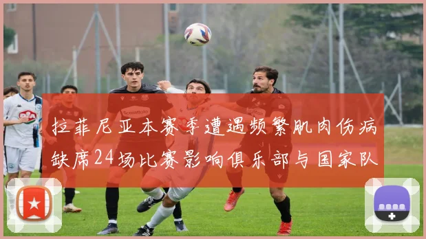 拉菲尼亚本赛季遭遇频繁肌肉伤病缺席24场比赛影响俱乐部与国家队表现